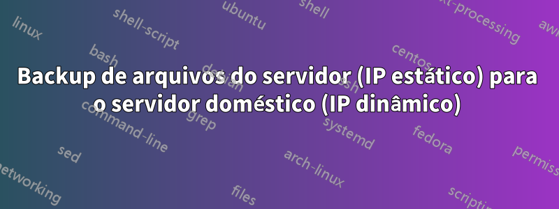 Backup de arquivos do servidor (IP estático) para o servidor doméstico (IP dinâmico)