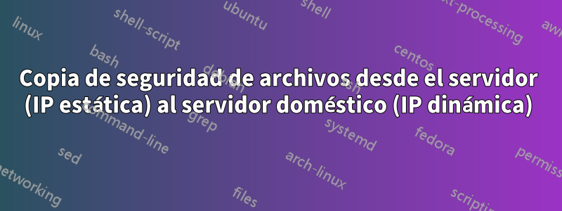 Copia de seguridad de archivos desde el servidor (IP estática) al servidor doméstico (IP dinámica)