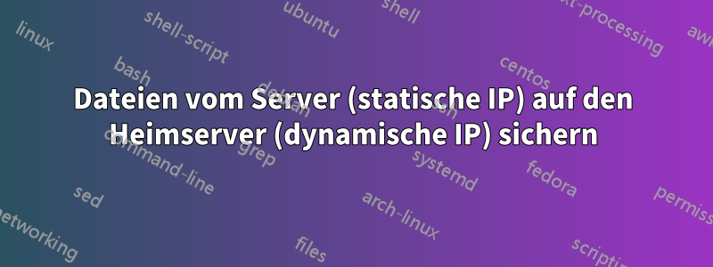 Dateien vom Server (statische IP) auf den Heimserver (dynamische IP) sichern