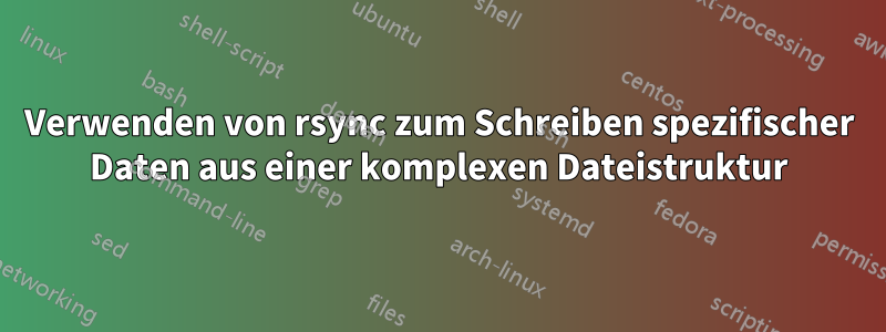 Verwenden von rsync zum Schreiben spezifischer Daten aus einer komplexen Dateistruktur