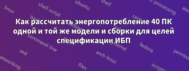 Как рассчитать энергопотребление 40 ПК одной и той же модели и сборки для целей спецификации ИБП