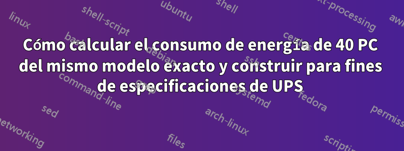 Cómo calcular el consumo de energía de 40 PC del mismo modelo exacto y construir para fines de especificaciones de UPS