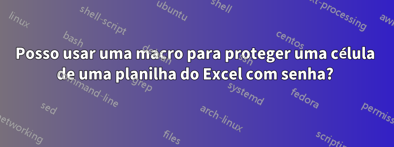 Posso usar uma macro para proteger uma célula de uma planilha do Excel com senha?