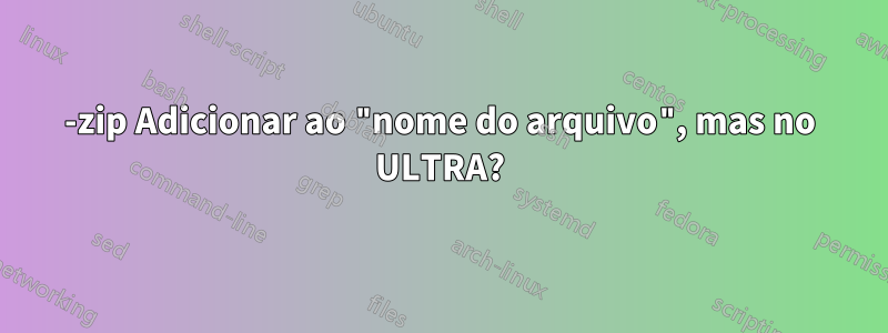 7-zip Adicionar ao "nome do arquivo", mas no ULTRA?