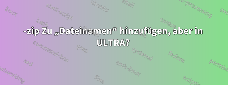 7-zip Zu „Dateinamen“ hinzufügen, aber in ULTRA?