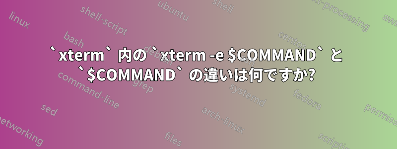 `xterm` 内の `xterm -e $COMMAND` と `$COMMAND` の違いは何ですか?