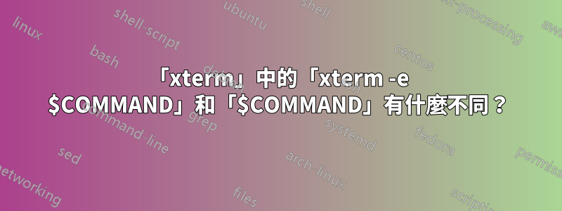 「xterm」中的「xterm -e $COMMAND」和「$COMMAND」有什麼不同？