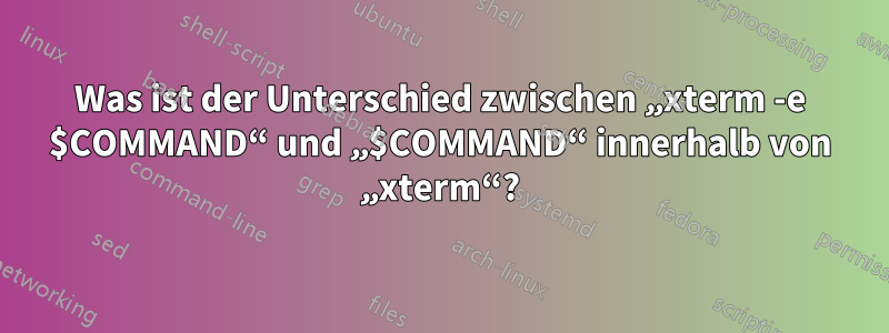 Was ist der Unterschied zwischen „xterm -e $COMMAND“ und „$COMMAND“ innerhalb von „xterm“?