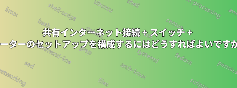 共有インターネット接続 + スイッチ + ルーターのセットアップを構成するにはどうすればよいですか?