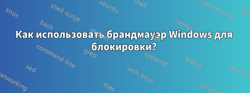 Как использовать брандмауэр Windows для блокировки?