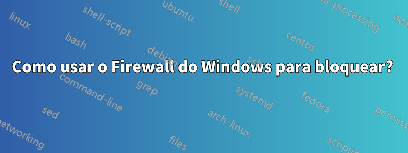 Como usar o Firewall do Windows para bloquear?