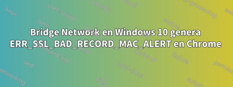 Bridge Network en Windows 10 genera ERR_SSL_BAD_RECORD_MAC_ALERT en Chrome