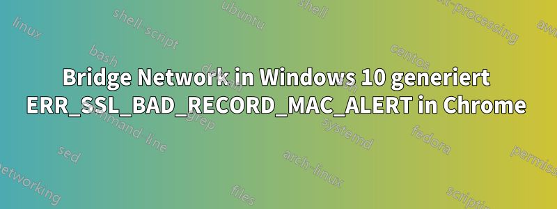 Bridge Network in Windows 10 generiert ERR_SSL_BAD_RECORD_MAC_ALERT in Chrome