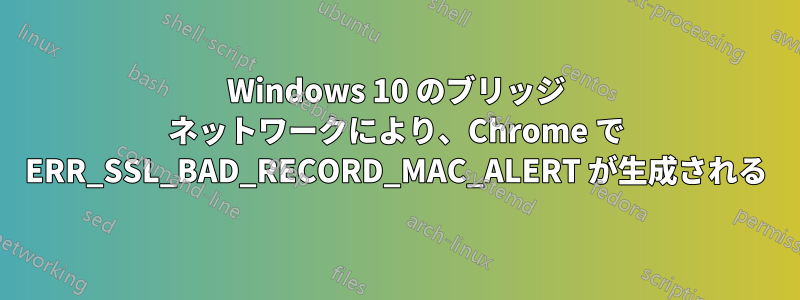 Windows 10 のブリッジ ネットワークにより、Chrome で ERR_SSL_BAD_RECORD_MAC_ALERT が生成される