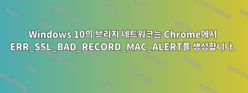 Windows 10의 브리지 네트워크는 Chrome에서 ERR_SSL_BAD_RECORD_MAC_ALERT를 생성합니다.