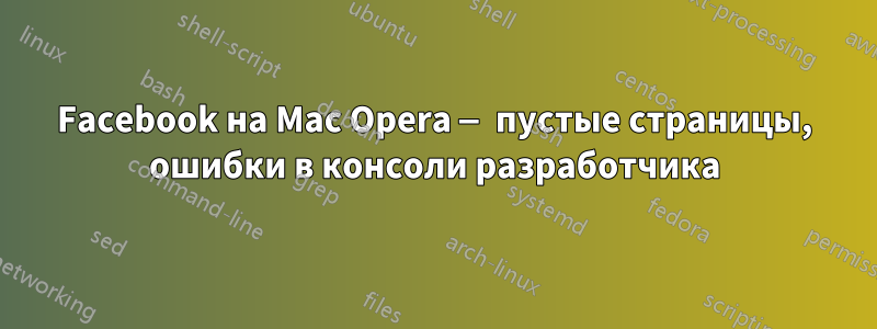 Facebook на Mac Opera — пустые страницы, ошибки в консоли разработчика