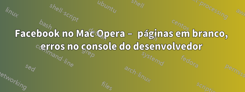 Facebook no Mac Opera – páginas em branco, erros no console do desenvolvedor