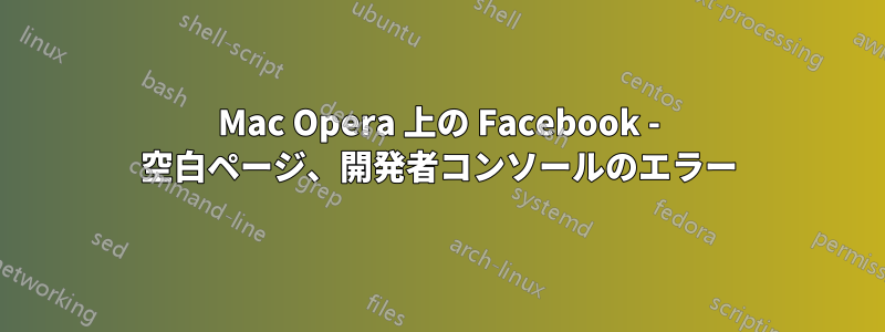 Mac Opera 上の Facebook - 空白ページ、開発者コンソールのエラー