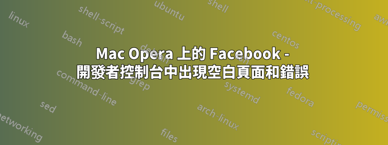 Mac Opera 上的 Facebook - 開發者控制台中出現空白頁面和錯誤