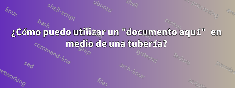 ¿Cómo puedo utilizar un "documento aquí" en medio de una tubería?