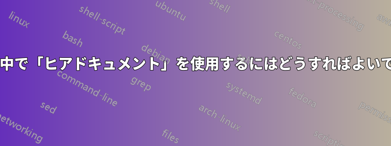 パイプの途中で「ヒアドキュメント」を使用するにはどうすればよいでしょうか?