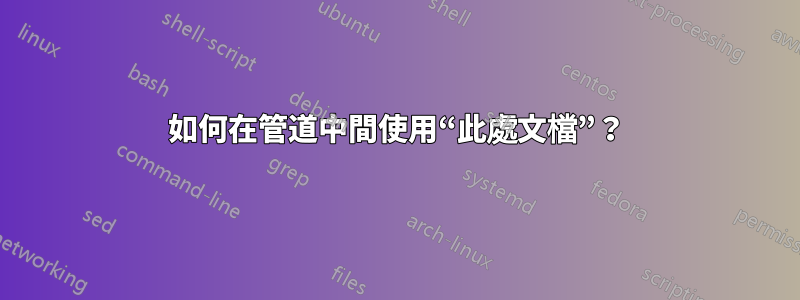 如何在管道中間使用“此處文檔”？