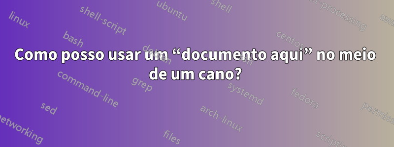 Como posso usar um “documento aqui” no meio de um cano?