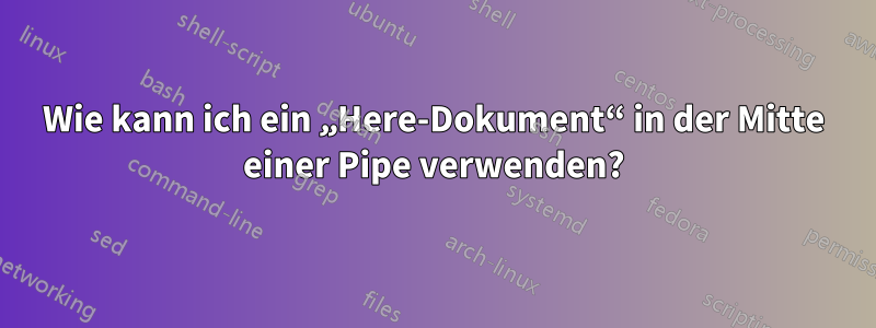 Wie kann ich ein „Here-Dokument“ in der Mitte einer Pipe verwenden?