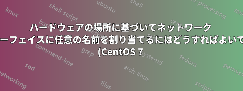 ハードウェアの場所に基づいてネットワーク インターフェイスに任意の名前を割り当てるにはどうすればよいですか? (CentOS 7)