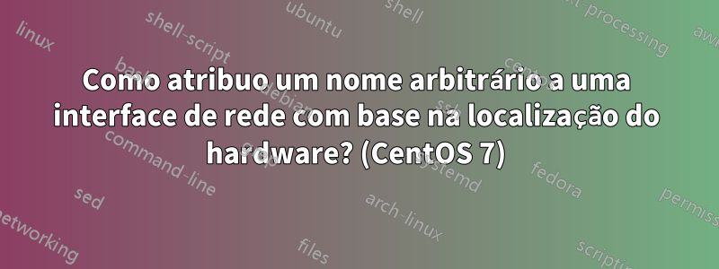 Como atribuo um nome arbitrário a uma interface de rede com base na localização do hardware? (CentOS 7)