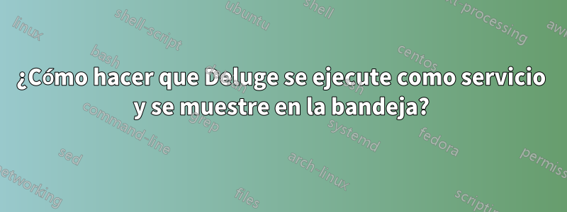 ¿Cómo hacer que Deluge se ejecute como servicio y se muestre en la bandeja?