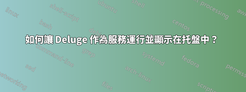 如何讓 Deluge 作為服務運行並顯示在托盤中？