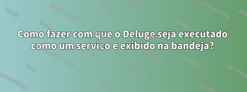 Como fazer com que o Deluge seja executado como um serviço e exibido na bandeja?