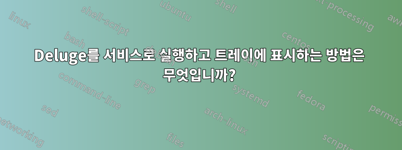 Deluge를 서비스로 실행하고 트레이에 표시하는 방법은 무엇입니까?