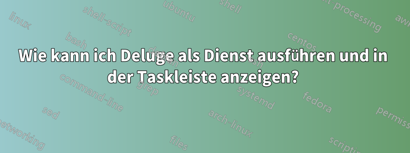 Wie kann ich Deluge als Dienst ausführen und in der Taskleiste anzeigen?