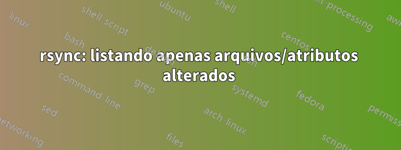 rsync: listando apenas arquivos/atributos alterados