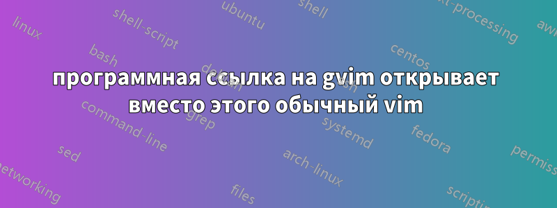 программная ссылка на gvim открывает вместо этого обычный vim