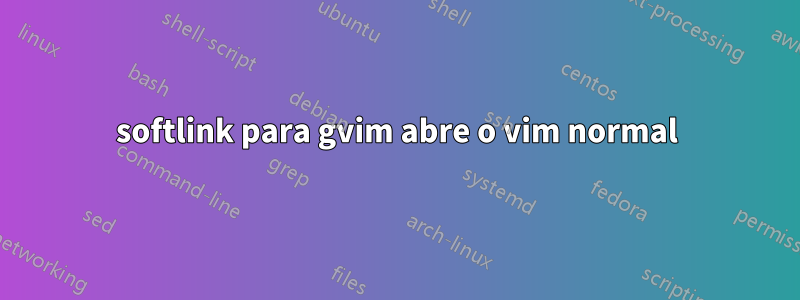 softlink para gvim abre o vim normal