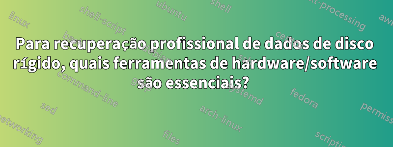 Para recuperação profissional de dados de disco rígido, quais ferramentas de hardware/software são essenciais? 