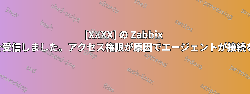 [XXXX] の Zabbix エージェントから空の応答を受信しました。アクセス権限が原因でエージェントが接続を切断したと考えられます。