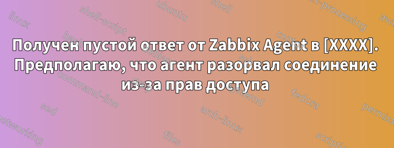 Получен пустой ответ от Zabbix Agent в [XXXX]. Предполагаю, что агент разорвал соединение из-за прав доступа