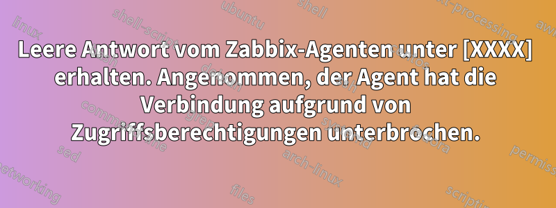 Leere Antwort vom Zabbix-Agenten unter [XXXX] erhalten. Angenommen, der Agent hat die Verbindung aufgrund von Zugriffsberechtigungen unterbrochen.