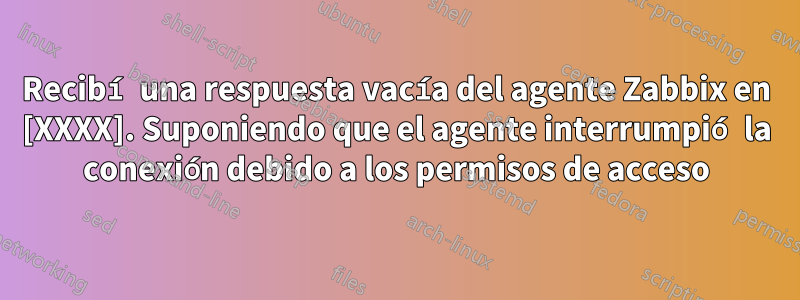 Recibí una respuesta vacía del agente Zabbix en [XXXX]. Suponiendo que el agente interrumpió la conexión debido a los permisos de acceso