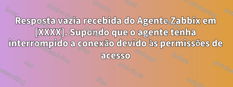 Resposta vazia recebida do Agente Zabbix em [XXXX]. Supondo que o agente tenha interrompido a conexão devido às permissões de acesso