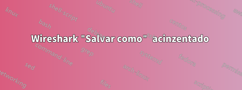 Wireshark "Salvar como" acinzentado