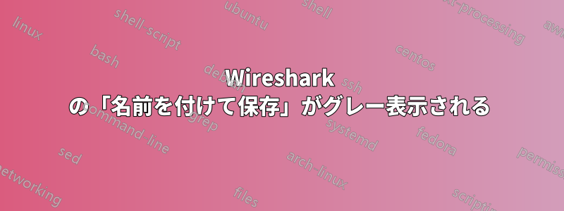 Wireshark の「名前を付けて保存」がグレー表示される