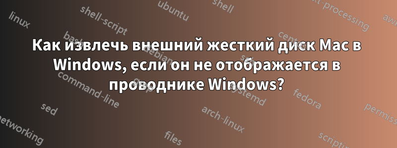 Как извлечь внешний жесткий диск Mac в Windows, если он не отображается в проводнике Windows?