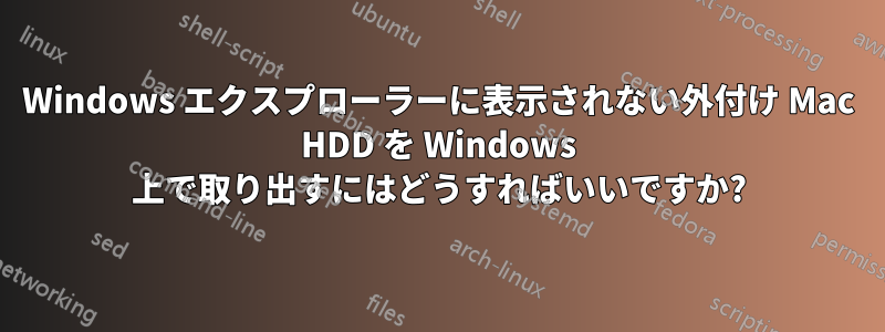 Windows エクスプローラーに表示されない外付け Mac HDD を Windows 上で取り出すにはどうすればいいですか?