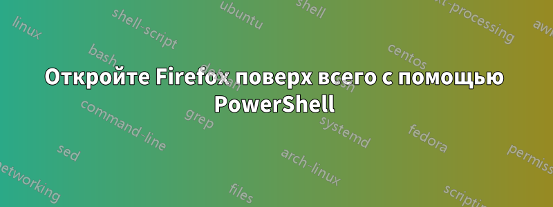 Откройте Firefox поверх всего с помощью PowerShell