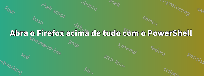 Abra o Firefox acima de tudo com o PowerShell